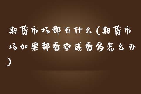 期货市场都有什么(期货市场如果都看空或看多怎么办)_https://www.zztgc.com_期货行情_第1张