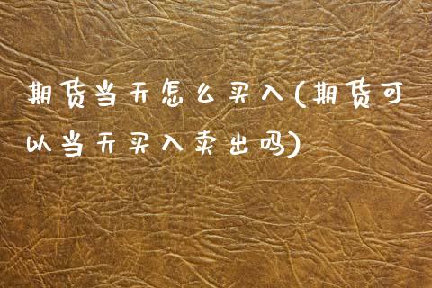 期货当天怎么买入(期货可以当天买入卖出吗)_https://www.zztgc.com_原油期货_第1张
