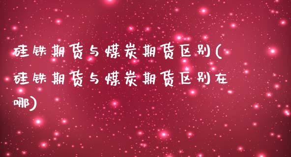 硅铁期货与煤炭期货区别(硅铁期货与煤炭期货区别在哪)_https://www.zztgc.com_期货行情_第1张