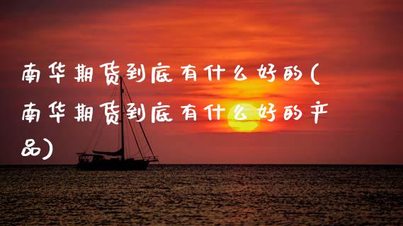南华期货到底有什么好的(南华期货到底有什么好的产品)_https://www.zztgc.com_期货直播_第1张