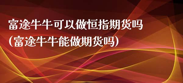 富途牛牛可以做恒指期货吗(富途牛牛能做期货吗)_https://www.zztgc.com_期货直播_第1张