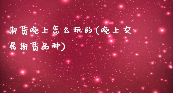期货晚上怎么玩的(晚上交易期货品种)_https://www.zztgc.com_期货行情_第1张