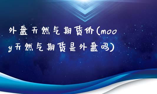 外盘天然气期货价(mooy天然气期货是外盘吗)_https://www.zztgc.com_黄金期货_第1张