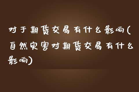 对于期货交易有什么影响(自然灾害对期货交易有什么影响)_https://www.zztgc.com_期货入门_第1张