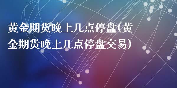 黄金期货晚上几点停盘(黄金期货晚上几点停盘交易)_https://www.zztgc.com_期货入门_第1张