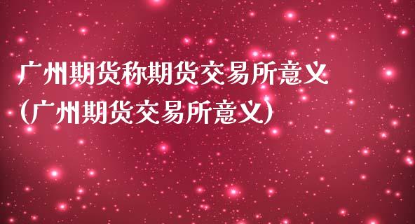 广州期货称期货交易所意义(广州期货交易所意义)_https://www.zztgc.com_期货入门_第1张