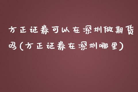 方正证券可以在深圳做期货吗(方正证券在深圳哪里)_https://www.zztgc.com_黄金期货_第1张
