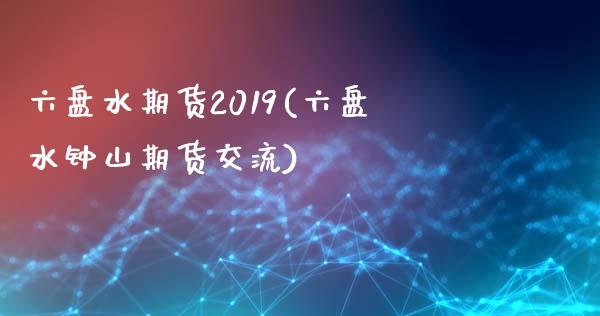 六盘水期货2019(六盘水钟山期货交流)_https://www.zztgc.com_期货直播_第1张