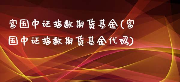 富国中证指数期货基金(富国中证指数期货基金代码)_https://www.zztgc.com_期货行情_第1张