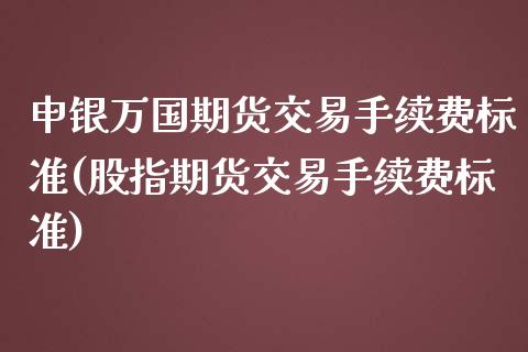 申银万国期货交易手续费标准(股指期货交易手续费标准)_https://www.zztgc.com_期货开户_第1张