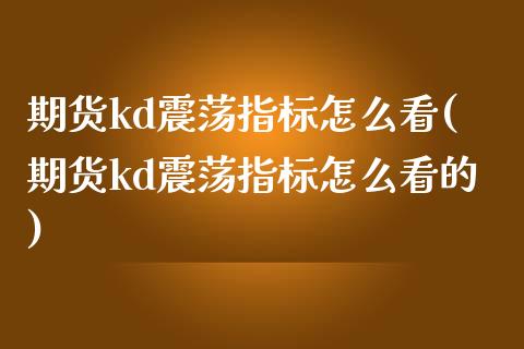 期货kd震荡指标怎么看(期货kd震荡指标怎么看的)_https://www.zztgc.com_期货入门_第1张