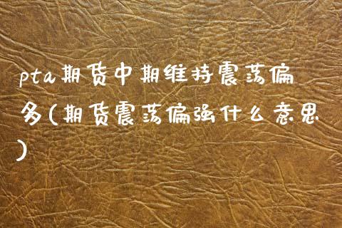 pta期货中期维持震荡偏多(期货震荡偏强什么意思)_https://www.zztgc.com_黄金期货_第1张