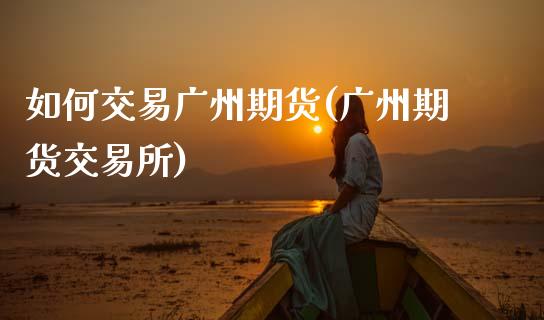 如何交易广州期货(广州期货交易所)_https://www.zztgc.com_期货直播_第1张