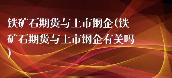 铁矿石期货与上市钢企(铁矿石期货与上市钢企有关吗)_https://www.zztgc.com_期货直播_第1张