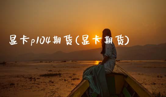 显卡p104期货(显卡期货)_https://www.zztgc.com_期货直播_第1张