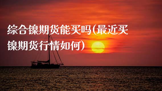 综合镍期货能买吗(最近买镍期货行情如何)_https://www.zztgc.com_黄金期货_第1张