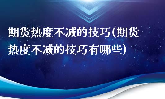 期货热度不减的技巧(期货热度不减的技巧有哪些)_https://www.zztgc.com_期货入门_第1张