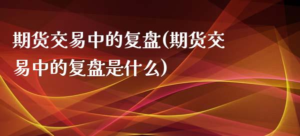 期货交易中的复盘(期货交易中的复盘是什么)_https://www.zztgc.com_期货入门_第1张