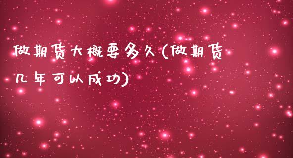 做期货大概要多久(做期货几年可以成功)_https://www.zztgc.com_期货直播_第1张