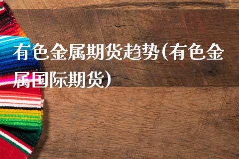 有色金属期货趋势(有色金属国际期货)_https://www.zztgc.com_黄金期货_第1张