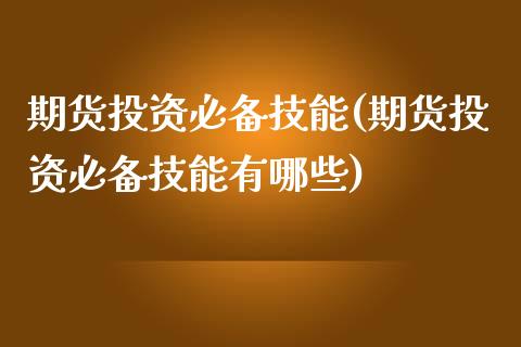 期货投资必备技能(期货投资必备技能有哪些)_https://www.zztgc.com_期货入门_第1张
