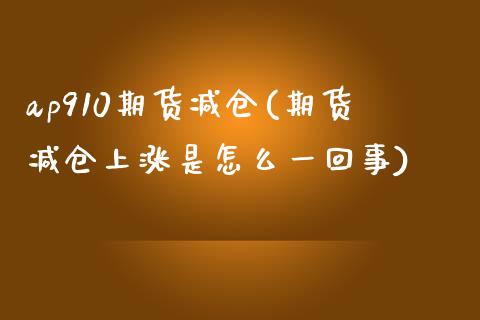ap910期货减仓(期货减仓上涨是怎么一回事)_https://www.zztgc.com_原油期货_第1张