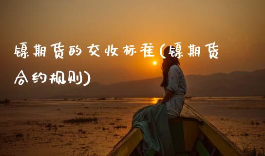 镍期货的交收标准(镍期货合约规则)_https://www.zztgc.com_期货直播_第1张