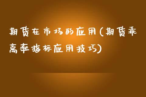 期货在市场的应用(期货乖离率指标应用技巧)_https://www.zztgc.com_期货行情_第1张