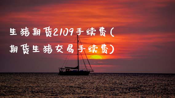 生猪期货2109手续费(期货生猪交易手续费)_https://www.zztgc.com_黄金期货_第1张
