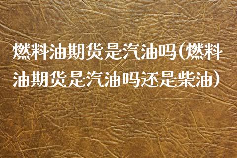 燃料油期货是汽油吗(燃料油期货是汽油吗还是柴油)_https://www.zztgc.com_期货开户_第1张