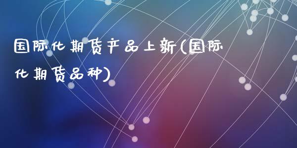 国际化期货产品上新(国际化期货品种)_https://www.zztgc.com_黄金期货_第1张