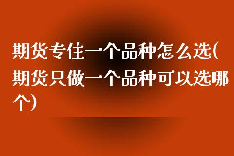 期货专住一个品种怎么选(期货只做一个品种可以选哪个)_https://www.zztgc.com_期货直播_第1张