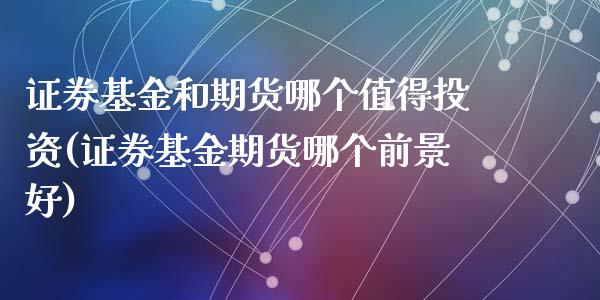 证券基金和期货哪个值得投资(证券基金期货哪个前景好)_https://www.zztgc.com_期货开户_第1张