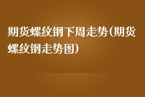 期货螺纹钢下周走势(期货螺纹钢走势图)_https://www.zztgc.com_期货直播_第1张