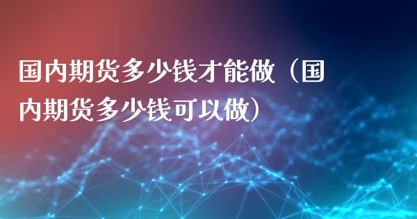 国内期货多少钱才能做（国内期货多少钱可以做）_https://www.zztgc.com_原油期货_第1张