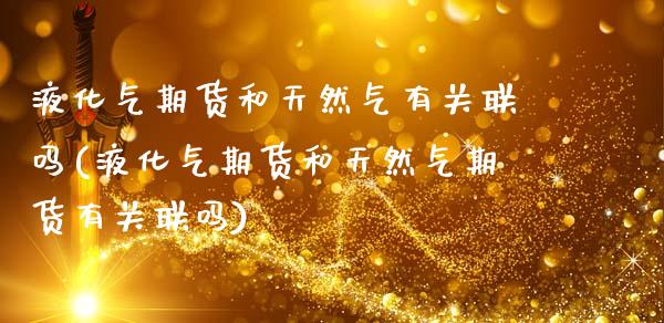 液化气期货和天然气有关联吗(液化气期货和天然气期货有关联吗)_https://www.zztgc.com_期货入门_第1张