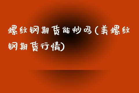 螺纹钢期货能炒吗(美螺纹钢期货行情)_https://www.zztgc.com_期货入门_第1张