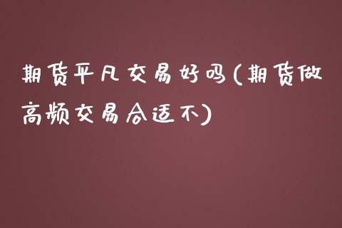 期货平凡交易好吗(期货做高频交易合适不)_https://www.zztgc.com_期货直播_第1张