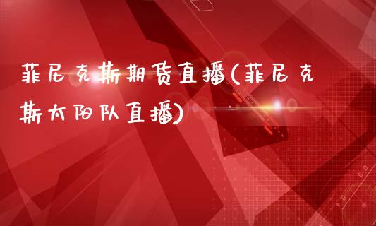 菲尼克斯期货直播(菲尼克斯太阳队直播)_https://www.zztgc.com_期货行情_第1张