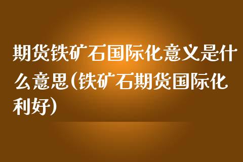 期货铁矿石国际化意义是什么意思(铁矿石期货国际化利好)_https://www.zztgc.com_期货行情_第1张