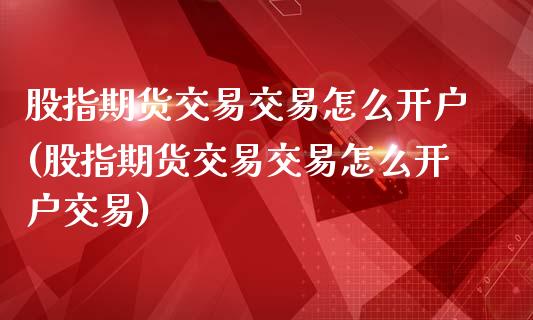 股指期货交易交易怎么开户(股指期货交易交易怎么开户交易)_https://www.zztgc.com_原油期货_第1张
