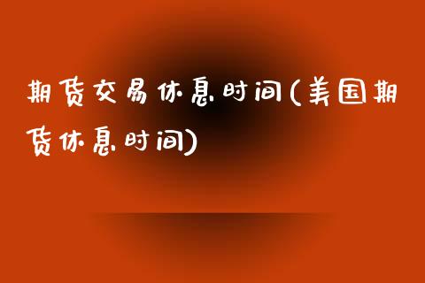 期货交易休息时间(美国期货休息时间)_https://www.zztgc.com_原油期货_第1张