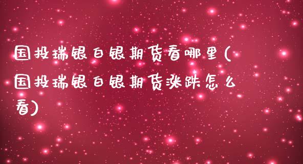 国投瑞银白银期货看哪里(国投瑞银白银期货涨跌怎么看)_https://www.zztgc.com_原油期货_第1张