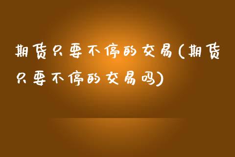 期货只要不停的交易(期货只要不停的交易吗)_https://www.zztgc.com_黄金期货_第1张