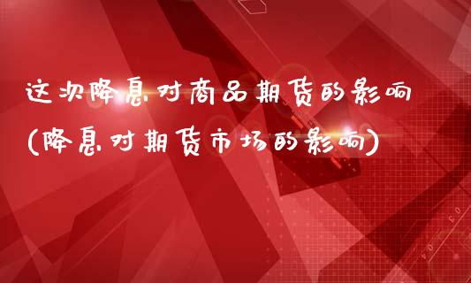 这次降息对商品期货的影响(降息对期货市场的影响)_https://www.zztgc.com_期货行情_第1张