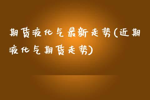 期货液化气最新走势(近期液化气期货走势)_原油期货_第1张_珍投期货网 期货液化气最新走势(近期液化气期货走势)_https://www.zztgc.com_原油期货_第1张
