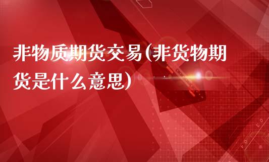 非物质期货交易(非货物期货是什么意思)_https://www.zztgc.com_期货行情_第1张