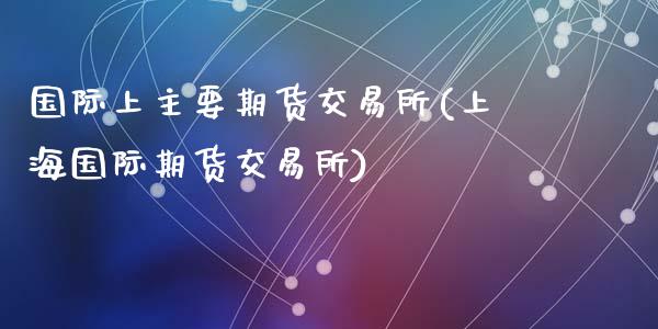 国际上主要期货交易所(上海国际期货交易所)_https://www.zztgc.com_期货入门_第1张