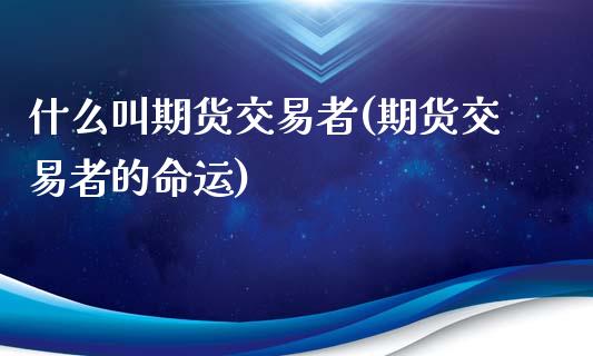 什么叫期货交易者(期货交易者的命运)_https://www.zztgc.com_期货行情_第1张