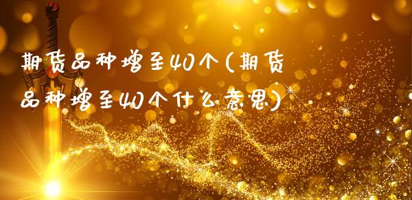 期货品种增至40个(期货品种增至40个什么意思)_https://www.zztgc.com_期货直播_第1张